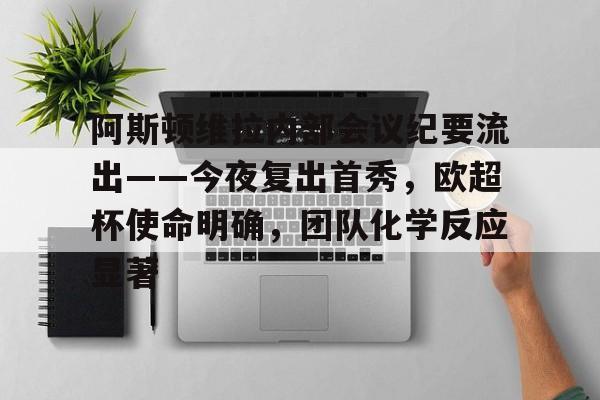 星空app官方下载-关于阿斯顿维拉内部会议纪要流出——今夜复出首秀，欧超杯使命明确，团队化学反应显著的信息